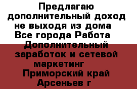 Предлагаю дополнительный доход не выходя из дома - Все города Работа » Дополнительный заработок и сетевой маркетинг   . Приморский край,Арсеньев г.